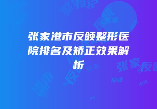 张家港市反颌整形医院排名及矫正效果解析