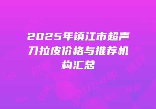 2025年镇江市超声刀拉皮价格与推荐机构汇总