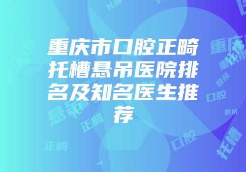 重庆市口腔正畸托槽悬吊医院排名及知名医生推荐