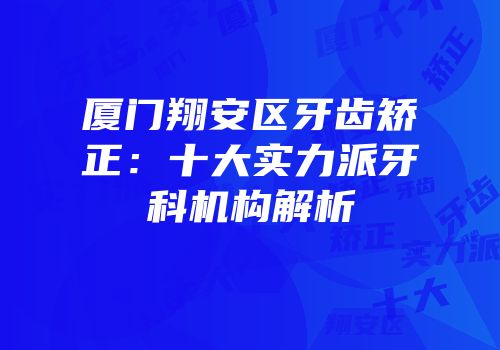 厦门翔安区牙齿矫正：十大实力派牙科机构解析
