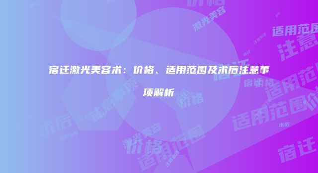 宿迁激光美容术：价格、适用范围及术后注意事项解析