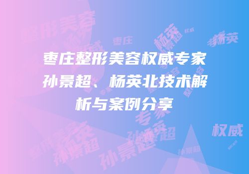 枣庄整形美容权威专家孙景超、杨英北技术解析与案例分享