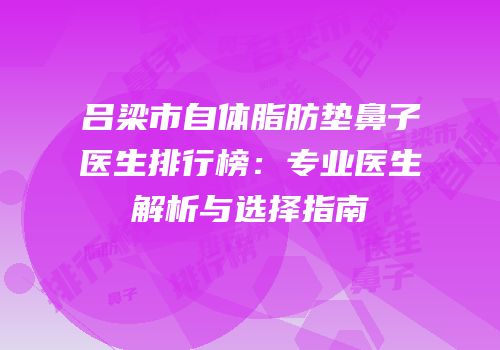 吕梁市自体脂肪垫鼻子医生排行榜：专业医生解析与选择指南