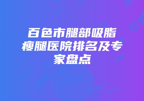 百色市腿部吸脂瘦腿医院排名及专家盘点