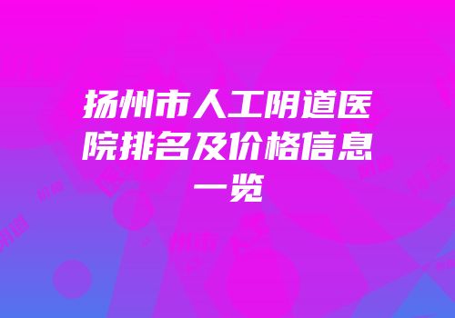 扬州市人工阴道医院排名及价格信息一览