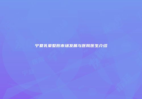 宁夏乳晕整形市场发展与医院医生介绍