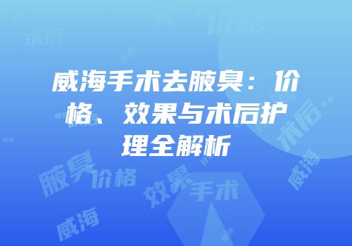 威海手术去腋臭：价格、效果与术后护理全解析