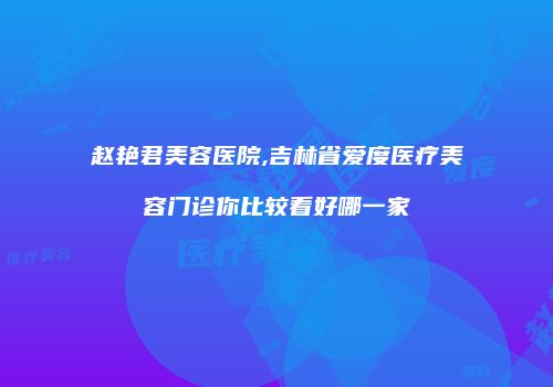 赵艳君美容医院,吉林省爱度医疗美容门诊你比较看好哪一家