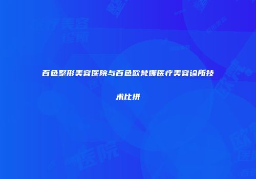 百色整形美容医院与百色欧梵娜医疗美容诊所技术比拼