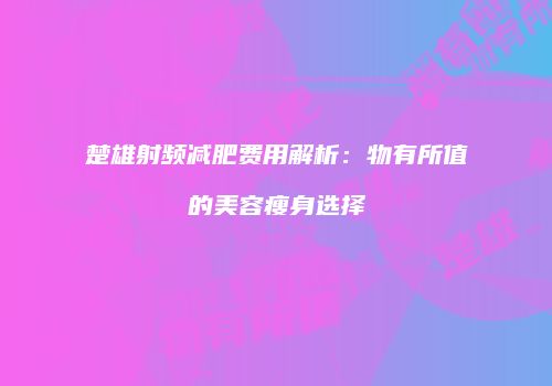 楚雄射频减肥费用解析：物有所值的美容瘦身选择