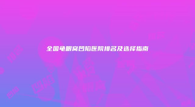全国龟眼窝凹陷医院排名及选择指南