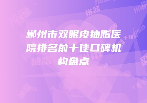 郴州市双眼皮抽脂医院排名前十佳口碑机构盘点