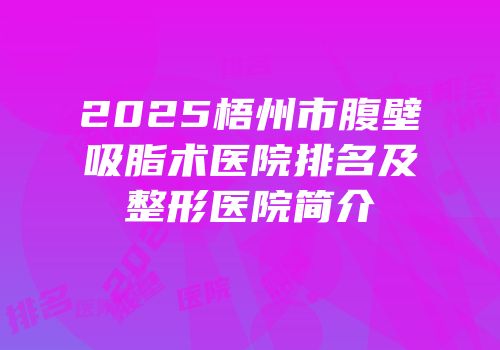 2025梧州市腹壁吸脂术医院排名及整形医院简介