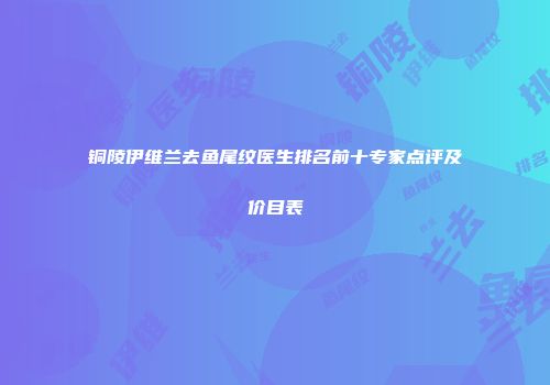 铜陵伊维兰去鱼尾纹医生排名前十专家点评及价目表