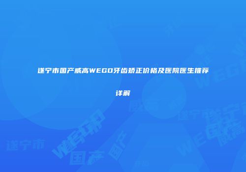 遂宁市国产威高WEGO牙齿矫正价格及医院医生推荐详解