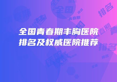 全国青春期丰胸医院排名及权威医院推荐