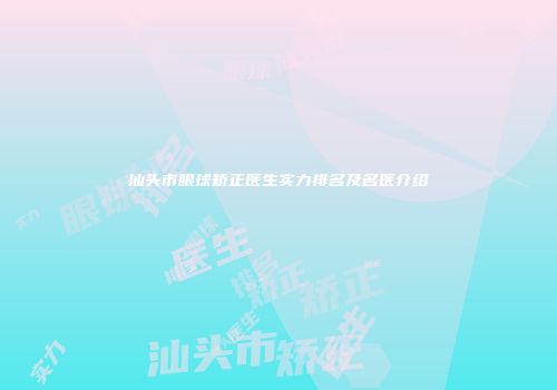 汕头市眼球矫正医生实力排名及名医介绍