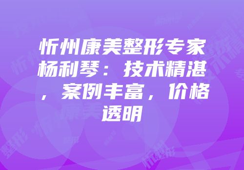 忻州康美整形专家杨利琴：技术精湛，案例丰富，价格透明