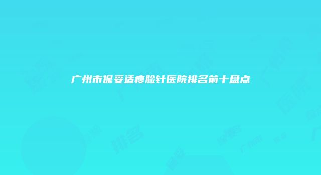 广州市保妥适瘦脸针医院排名前十盘点