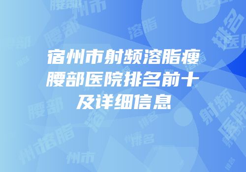 宿州市射频溶脂瘦腰部医院排名前十及详细信息