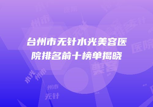 台州市无针水光美容医院排名前十榜单揭晓
