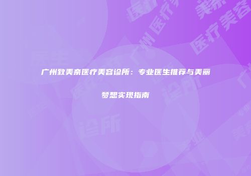 广州致美奈医疗美容诊所：专业医生推荐与美丽梦想实现指南