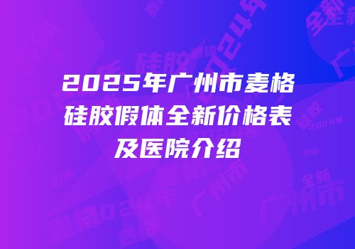 2025年广州市麦格硅胶假体全新价格表及医院介绍