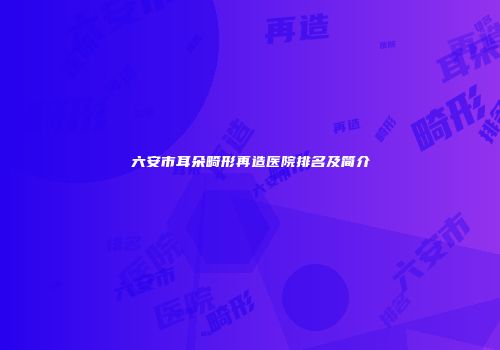 六安市耳朵畸形再造医院排名及简介