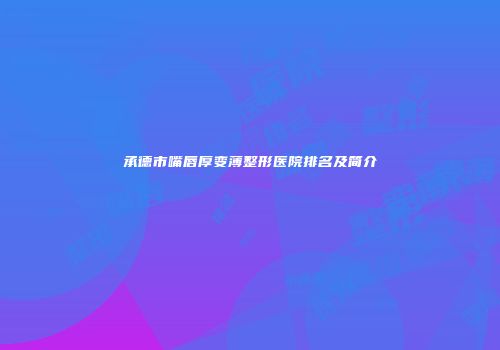 承德市嘴唇厚变薄整形医院排名及简介