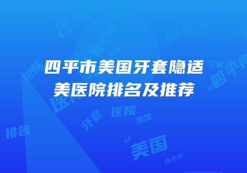 四平市美国牙套隐适美医院排名及推荐