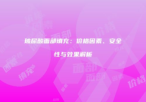 玻尿酸面部填充：价格因素、安全性与效果解析