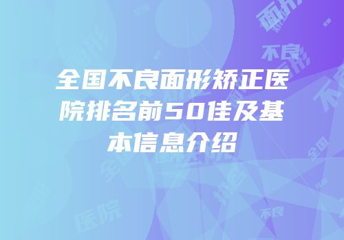 全国不良面形矫正医院排名前50佳及基本信息介绍