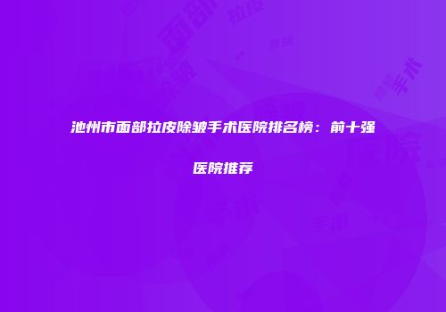 池州市面部拉皮除皱手术医院排名榜：前十强医院推荐