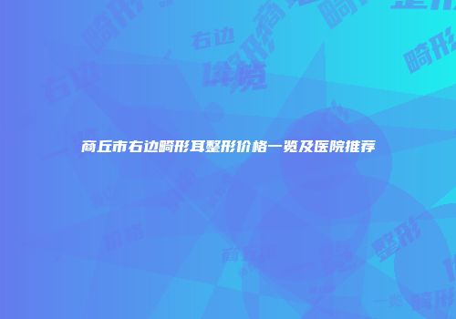商丘市右边畸形耳整形价格一览及医院推荐