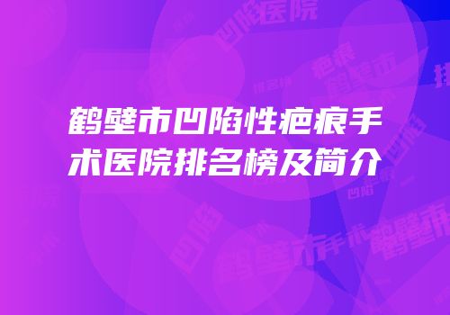 鹤壁市凹陷性疤痕手术医院排名榜及简介
