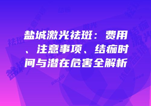 盐城激光祛斑：费用、注意事项、结痂时间与潜在危害全解析