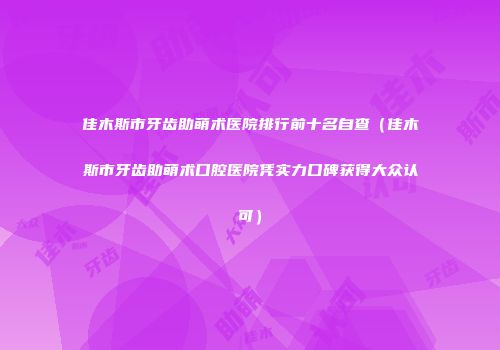 佳木斯市牙齿助萌术医院排行前十名自查（佳木斯市牙齿助萌术口腔医院凭实力口碑获得大众认可）