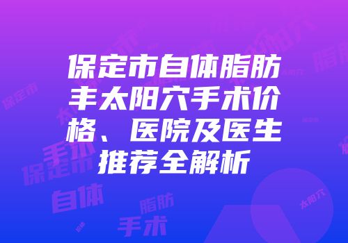 保定市自体脂肪丰太阳穴手术价格、医院及医生推荐全解析