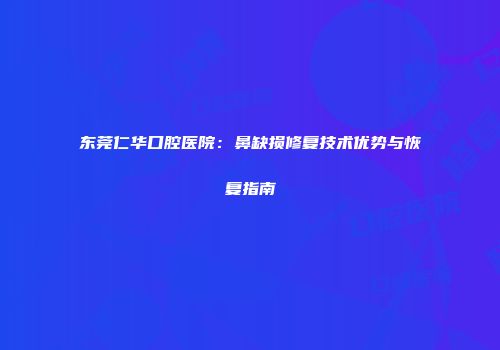 东莞仁华口腔医院：鼻缺损修复技术优势与恢复指南