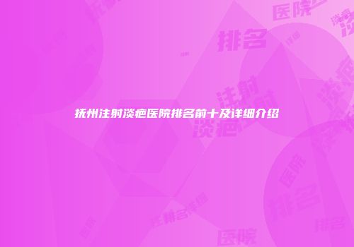 抚州注射淡疤医院排名前十及详细介绍