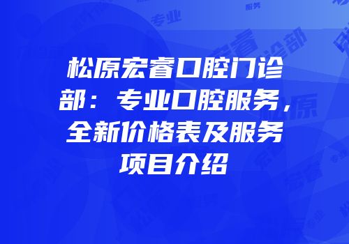 松原宏睿口腔门诊部：专业口腔服务，全新价格表及服务项目介绍
