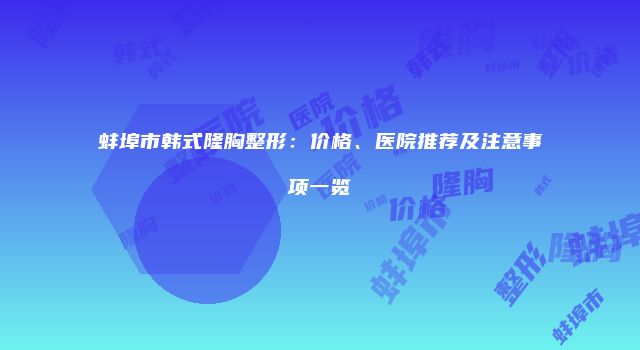 蚌埠市韩式隆胸整形：价格、医院推荐及注意事项一览