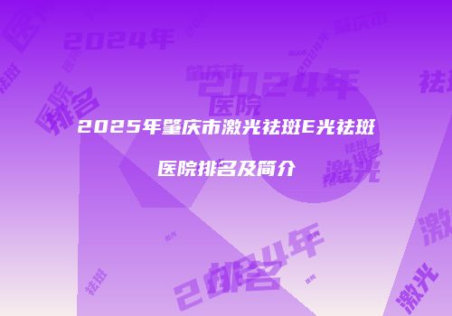 2025年肇庆市激光祛斑E光祛斑医院排名及简介