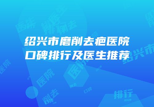 绍兴市磨削去疤医院口碑排行及医生推荐