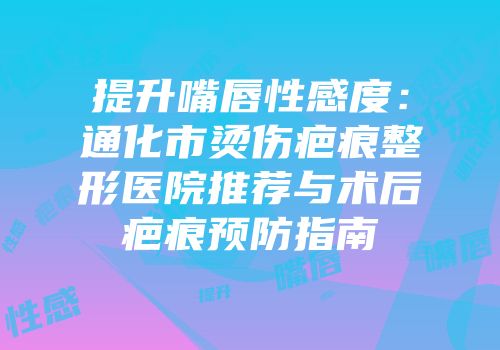 提升嘴唇性感度：通化市烫伤疤痕整形医院推荐与术后疤痕预防指南