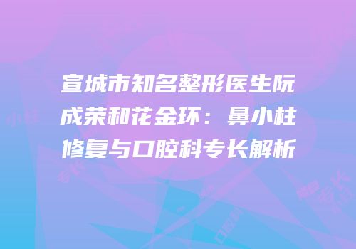 宣城市知名整形医生阮成荣和花金环：鼻小柱修复与口腔科专长解析