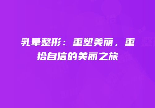乳晕整形：重塑美丽，重拾自信的美丽之旅