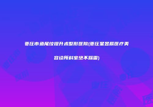 枣庄市鱼尾纹提升术整形医院(枣庄星昱辰医疗美容诊所科室绝不踩雷)