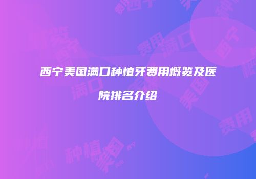 西宁美国满口种植牙费用概览及医院排名介绍