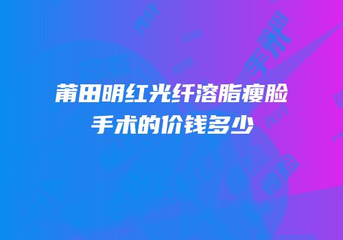 莆田明红光纤溶脂瘦脸手术的价钱多少